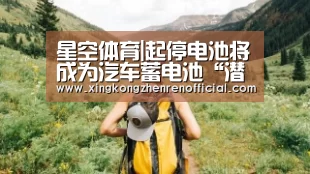 星空体育|起停电池将成为汽车蓄电池“潜力股”(图1) 星空体育